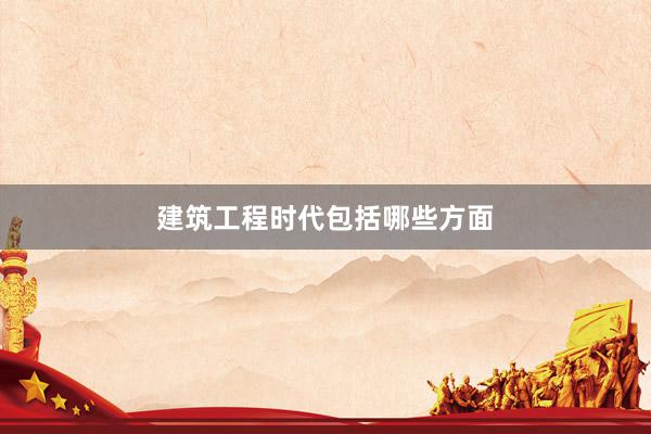 建筑工程时代包括哪些方面