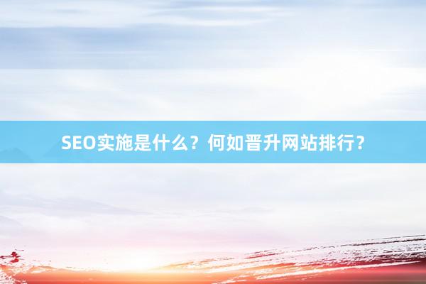 SEO实施是什么？何如晋升网站排行？