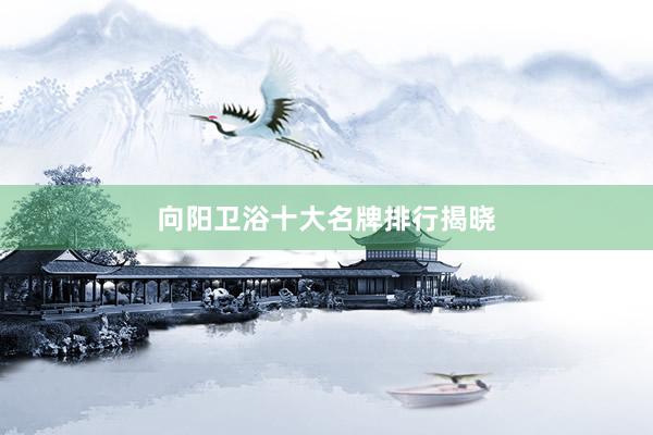 向阳卫浴十大名牌排行揭晓
